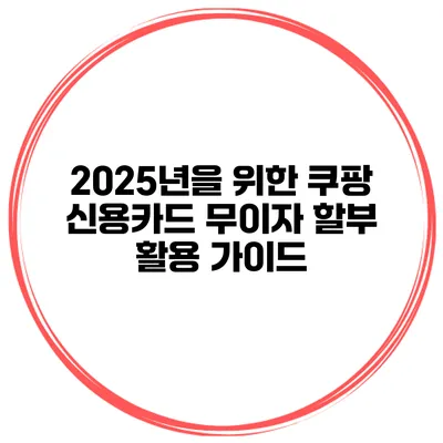 2025년을 위한 쿠팡 신용카드 무이자 할부 활용 가이드
