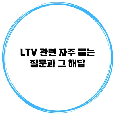 LTV 관련 자주 묻는 질문과 그 해답