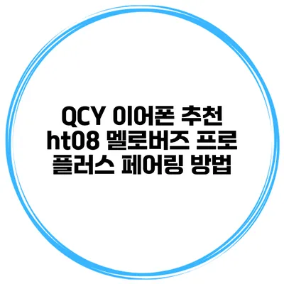 QCY 이어폰 추천 ht08 멜로버즈 프로 플러스 페어링 방법