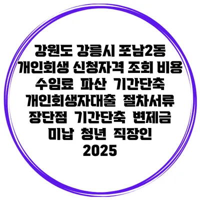 강원도 강릉시 포남2동 개인회생 신청자격 조회 비용 수임료 | 파산 | 기간단축 | 개인회생자대출 | 절차서류 | 장단점 | 기간단축 | 변제금 미납 | 청년 | 직장인 2025