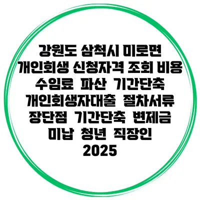강원도 삼척시 미로면 개인회생 신청자격 조회 비용 수임료 | 파산 | 기간단축 | 개인회생자대출 | 절차서류 | 장단점 | 기간단축 | 변제금 미납 | 청년 | 직장인 2025