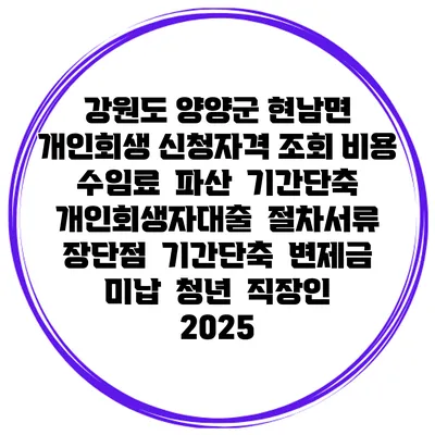 강원도 양양군 현남면 개인회생 신청자격 조회 비용 수임료 | 파산 | 기간단축 | 개인회생자대출 | 절차서류 | 장단점 | 기간단축 | 변제금 미납 | 청년 | 직장인 2025