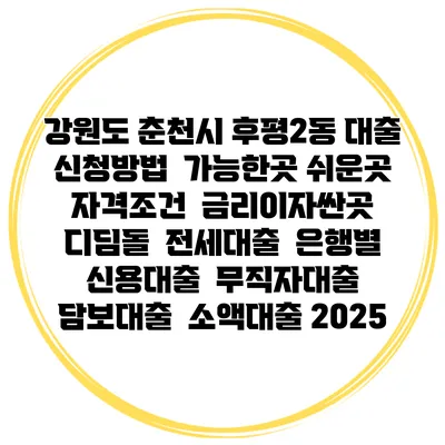 강원도 춘천시 후평2동 대출 신청방법 | 가능한곳 쉬운곳 | 자격조건 | 금리이자싼곳 | 디딤돌 | 전세대출 | 은행별 신용대출 | 무직자대출 | 담보대출 | 소액대출 2025