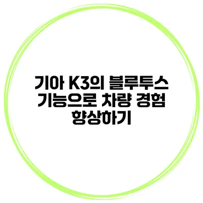 기아 K3의 블루투스 기능으로 차량 경험 향상하기