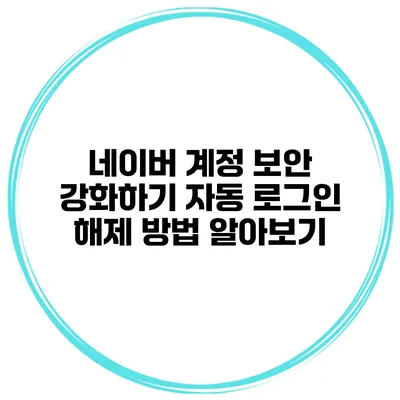 네이버 계정 보안 강화하기: 자동 로그인 해제 방법 알아보기