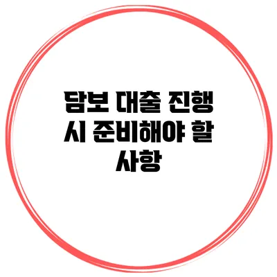 담보 대출 진행 시 준비해야 할 사항