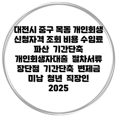 대전시 중구 목동 개인회생 신청자격 조회 비용 수임료 | 파산 | 기간단축 | 개인회생자대출 | 절차서류 | 장단점 | 기간단축 | 변제금 미납 | 청년 | 직장인 2025
