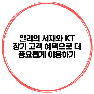 밀리의 서재와 KT 장기 고객 혜택으로 더 풍요롭게 이용하기