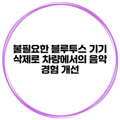 불필요한 블루투스 기기 삭제로 차량에서의 음악 경험 개선
