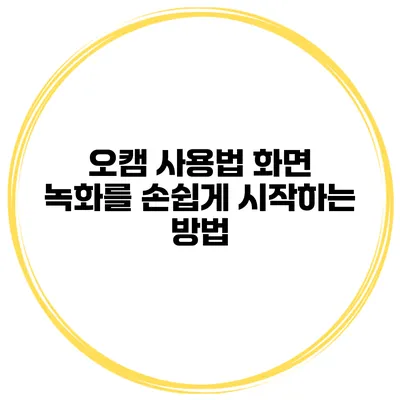 오캠 사용법: 화면 녹화를 손쉽게 시작하는 방법