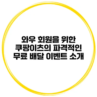 와우 회원을 위한 쿠팡이츠의 파격적인 무료 배달 이벤트 소개