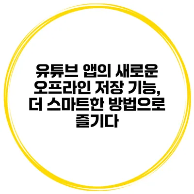 유튜브 앱의 새로운 오프라인 저장 기능, 더 스마트한 방법으로 즐기다