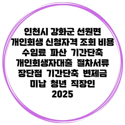 인천시 강화군 선원면 개인회생 신청자격 조회 비용 수임료 | 파산 | 기간단축 | 개인회생자대출 | 절차서류 | 장단점 | 기간단축 | 변제금 미납 | 청년 | 직장인 2025