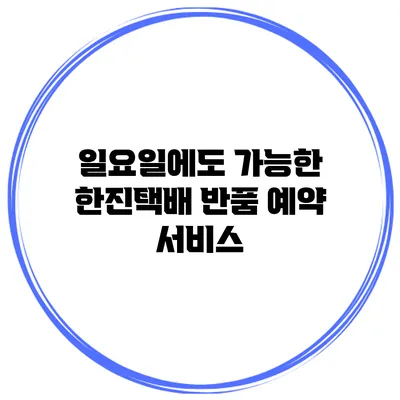 일요일에도 가능한 한진택배 반품 예약 서비스