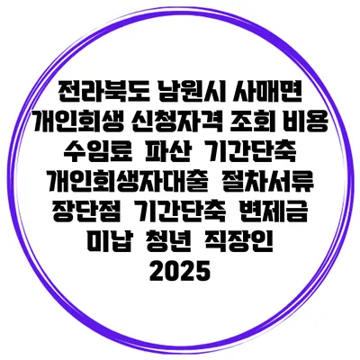 전라북도 남원시 사매면 개인회생 신청자격 조회 비용 수임료 | 파산 | 기간단축 | 개인회생자대출 | 절차서류 | 장단점 | 기간단축 | 변제금 미납 | 청년 | 직장인 2025