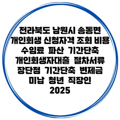 전라북도 남원시 송동면 개인회생 신청자격 조회 비용 수임료 | 파산 | 기간단축 | 개인회생자대출 | 절차서류 | 장단점 | 기간단축 | 변제금 미납 | 청년 | 직장인 2025