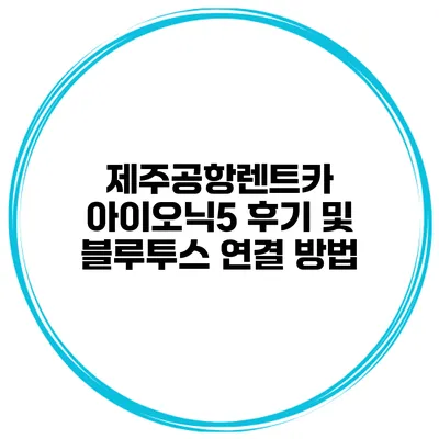 제주공항렌트카 아이오닉5 후기 및 블루투스 연결 방법