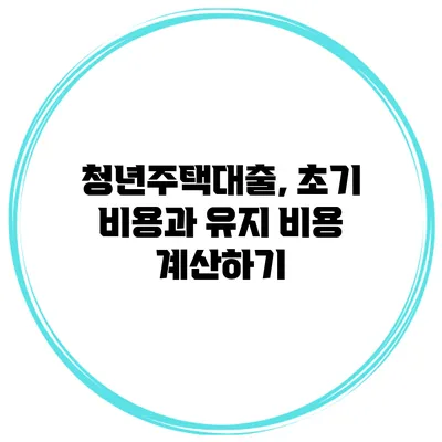 청년주택대출, 초기 비용과 유지 비용 계산하기
