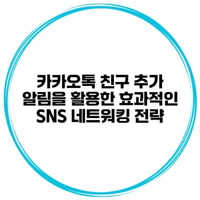 카카오톡 친구 추가 알림을 활용한 효과적인 SNS 네트워킹 전략