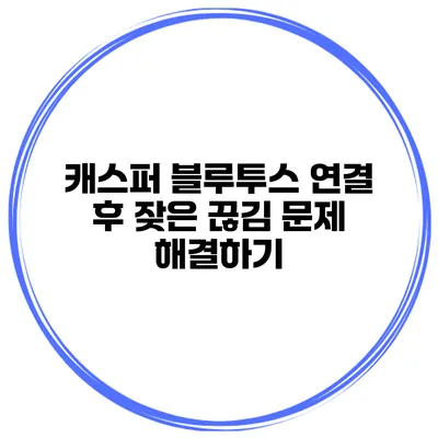 캐스퍼 블루투스 연결 후 잦은 끊김 문제 해결하기