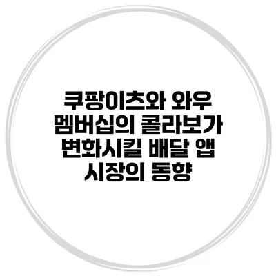 쿠팡이츠와 와우 멤버십의 콜라보가 변화시킬 배달 앱 시장의 동향