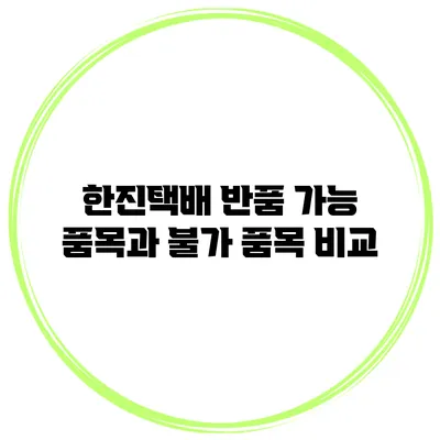 한진택배 반품 가능 품목과 불가 품목 비교