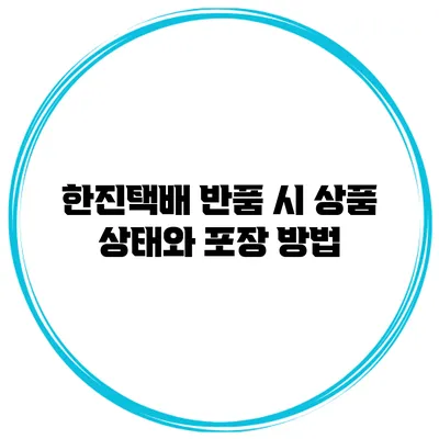 한진택배 반품 시 상품 상태와 포장 방법