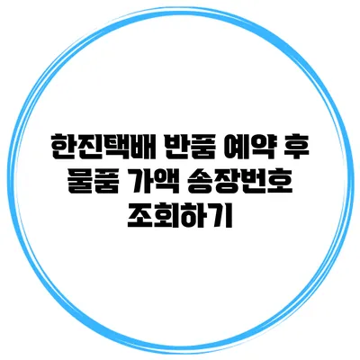 한진택배 반품 예약 후 물품 가액 송장번호 조회하기