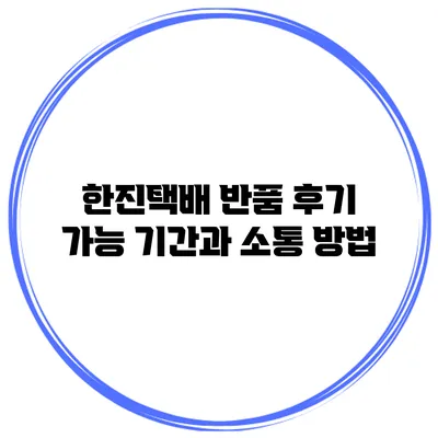 한진택배 반품 후기 가능 기간과 소통 방법