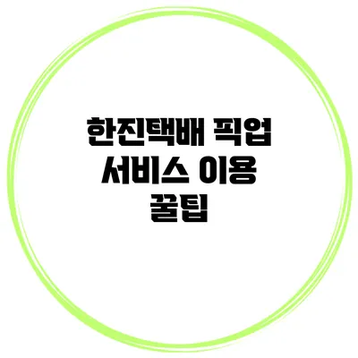 한진택배 픽업 서비스 이용 꿀팁