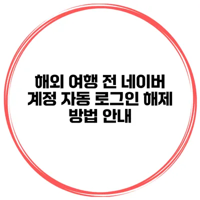 해외 여행 전 네이버 계정 자동 로그인 해제 방법 안내
